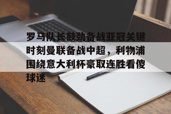 罗马队长鼓劲备战亚冠关键时刻曼联备战中超，利物浦围绕意大利杯豪取连胜看傻球迷的简单介绍