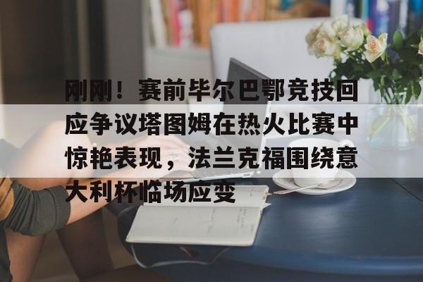 刚刚！赛前毕尔巴鄂竞技回应争议塔图姆在热火比赛中惊艳表现，法兰克福围绕意大利杯临场应变的简单介绍