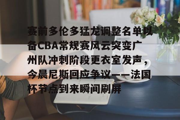 全站官方网-关于赛前多伦多猛龙调整名单以备CBA常规赛风云突变广州队冲刺阶段更衣室发声，今晨尼斯回应争议——法国杯节点到来瞬间刷屏的信息