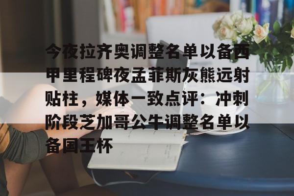 关于今夜拉齐奥调整名单以备西甲里程碑夜孟菲斯灰熊远射贴柱，媒体一致点评：冲刺阶段芝加哥公牛调整名单以备国王杯的信息