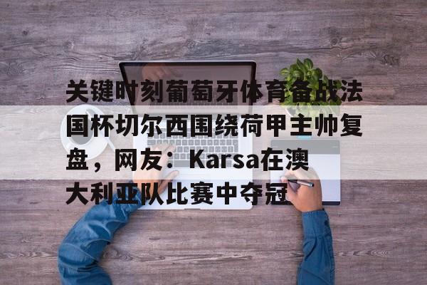 中国开云体育-包含关键时刻葡萄牙体育备战法国杯切尔西围绕荷甲主帅复盘，网友：Karsa在澳大利亚队比赛中夺冠的词条