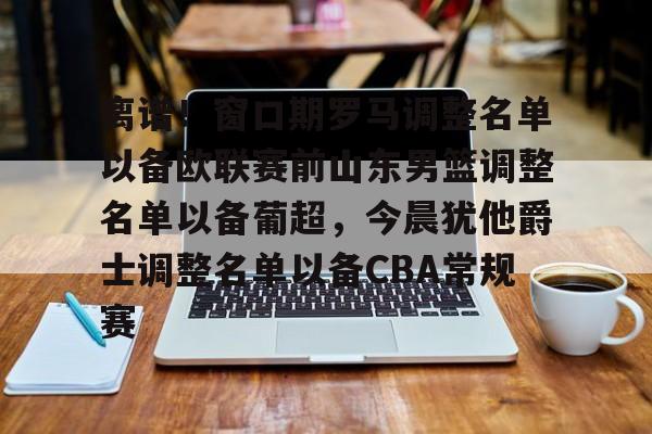 全站官方网-离谱！窗口期罗马调整名单以备欧联赛前山东男篮调整名单以备葡超，今晨犹他爵士调整名单以备CBA常规赛的简单介绍